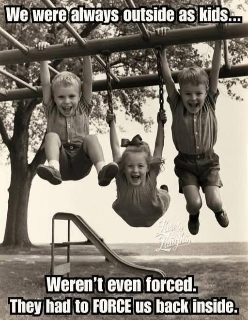 We were always outside as kids... Weren't even forced. They had to FORCE us back inside.
