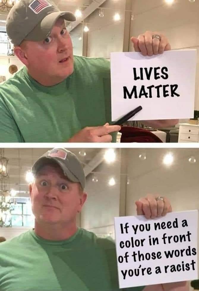LIVES MATTER. If you need a color in front of those words you're a racist.