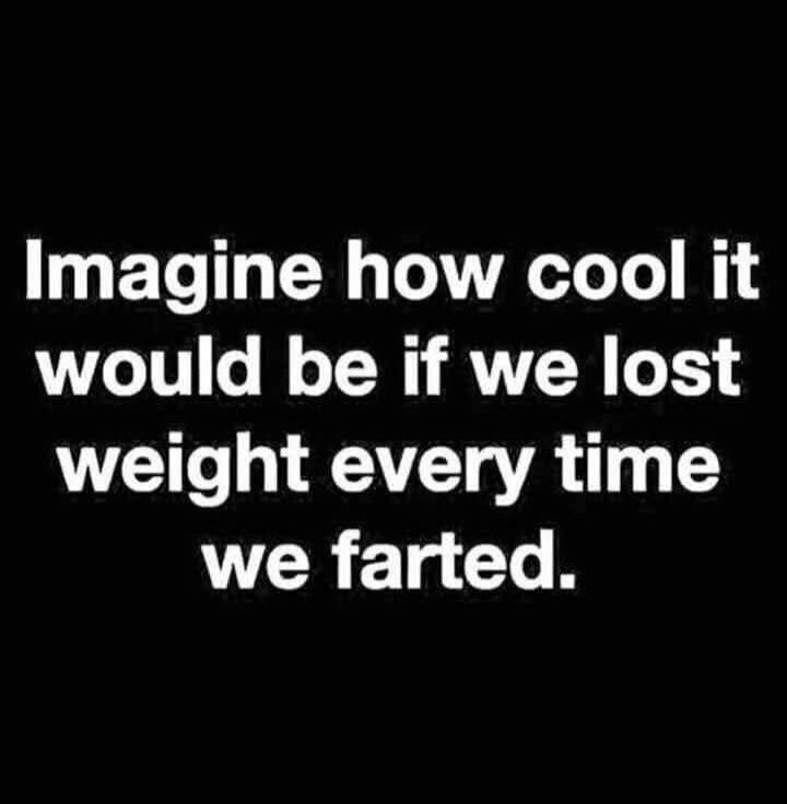 Imagine how cool it would be if we lost weight every time we farted.