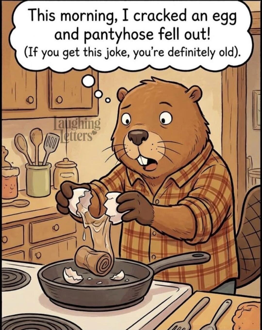 This morning, I cracked an egg and pantyhose fell out! (If you get this joke, you're definitely old).