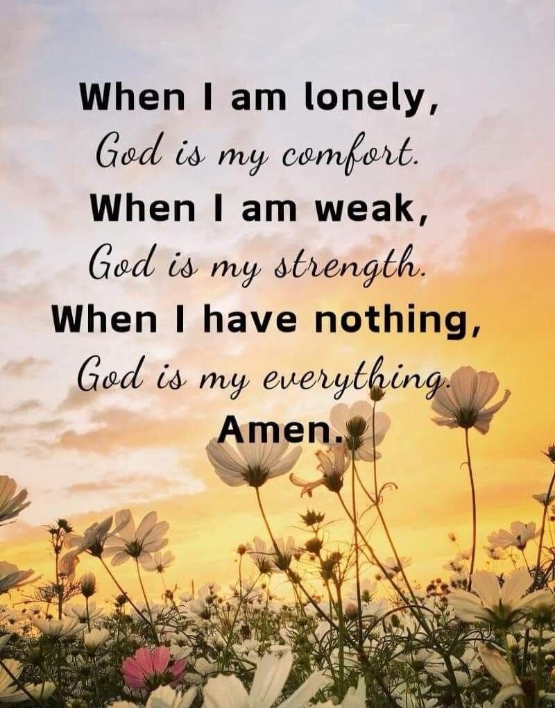 When I am lonely, God is my comfort. When I am weak, God is my strength. When I have nothing, God is my everything. Amen.