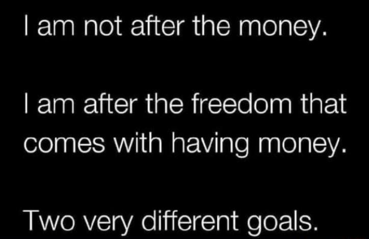 am not after the money am after the freedom that comes with having money Two very different goals