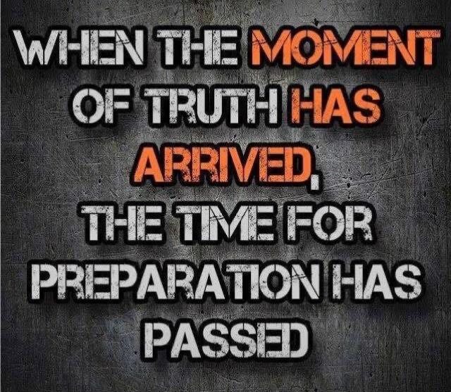 WHEN THE MOMENT OF TRUTH HAS ARRIVED, THE TIME FOR PREPARATION HAS PASSED