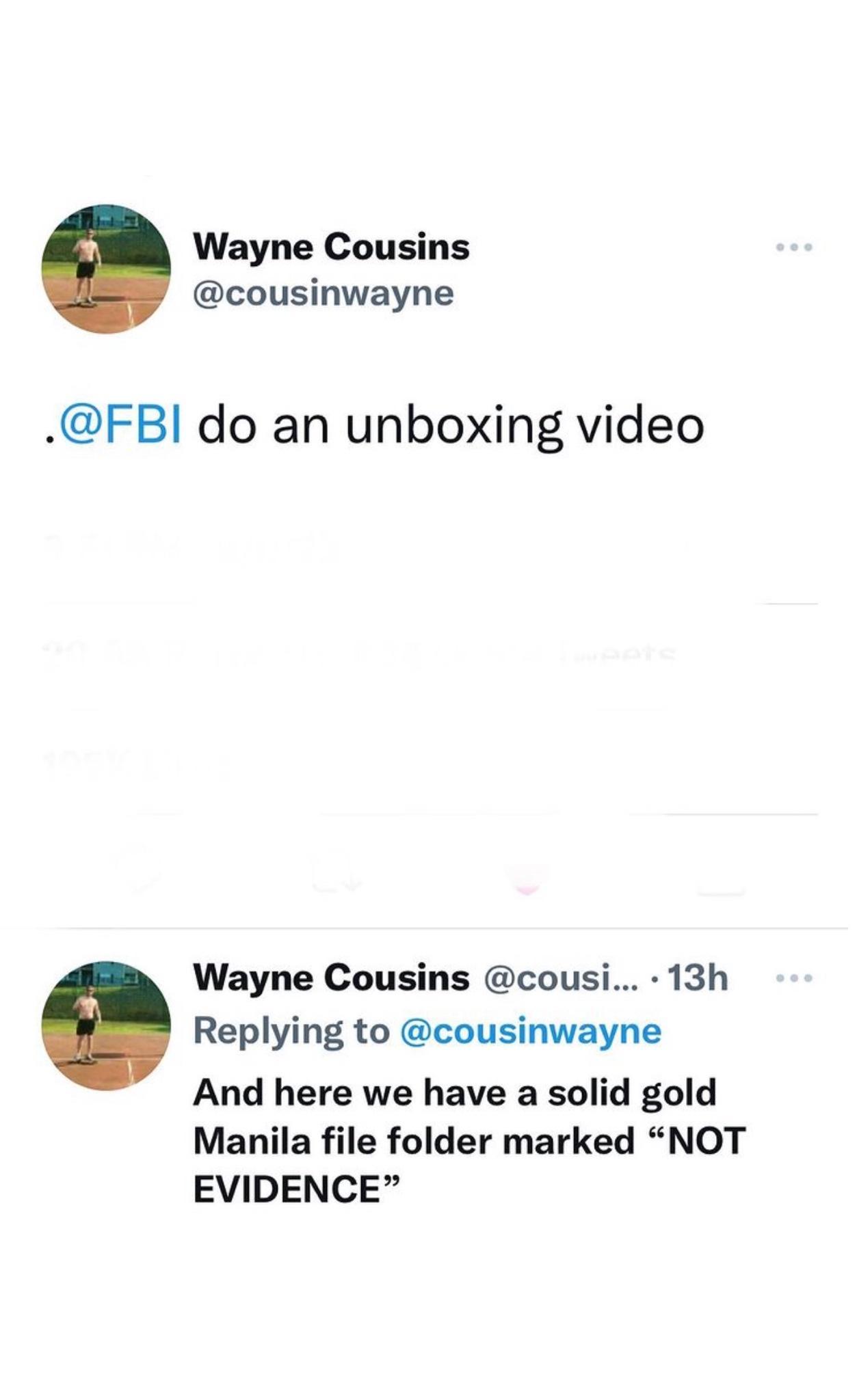 Wayne Cousins cousinwayne FBI do an unboxing video Wayne Cousins cousi 13h Replying to cousinwayne And here we have a solid gold Manila file folder marked NOT EVIDENCE