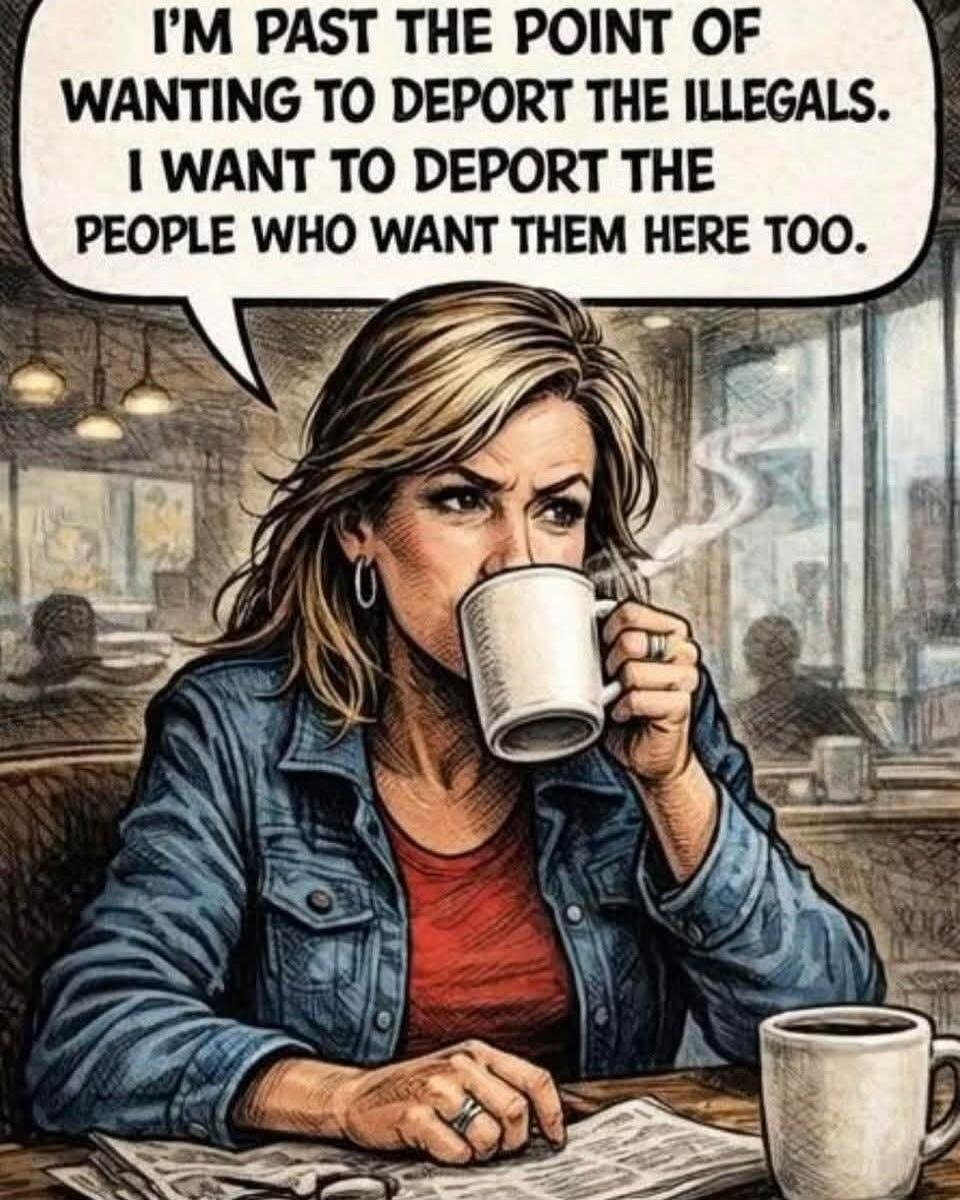 I'M PAST THE POINT OF WANTING TO DEPORT THE ILLEGALS. I WANT TO DEPORT THE PEOPLE WHO WANT THEM HERE TOO.
