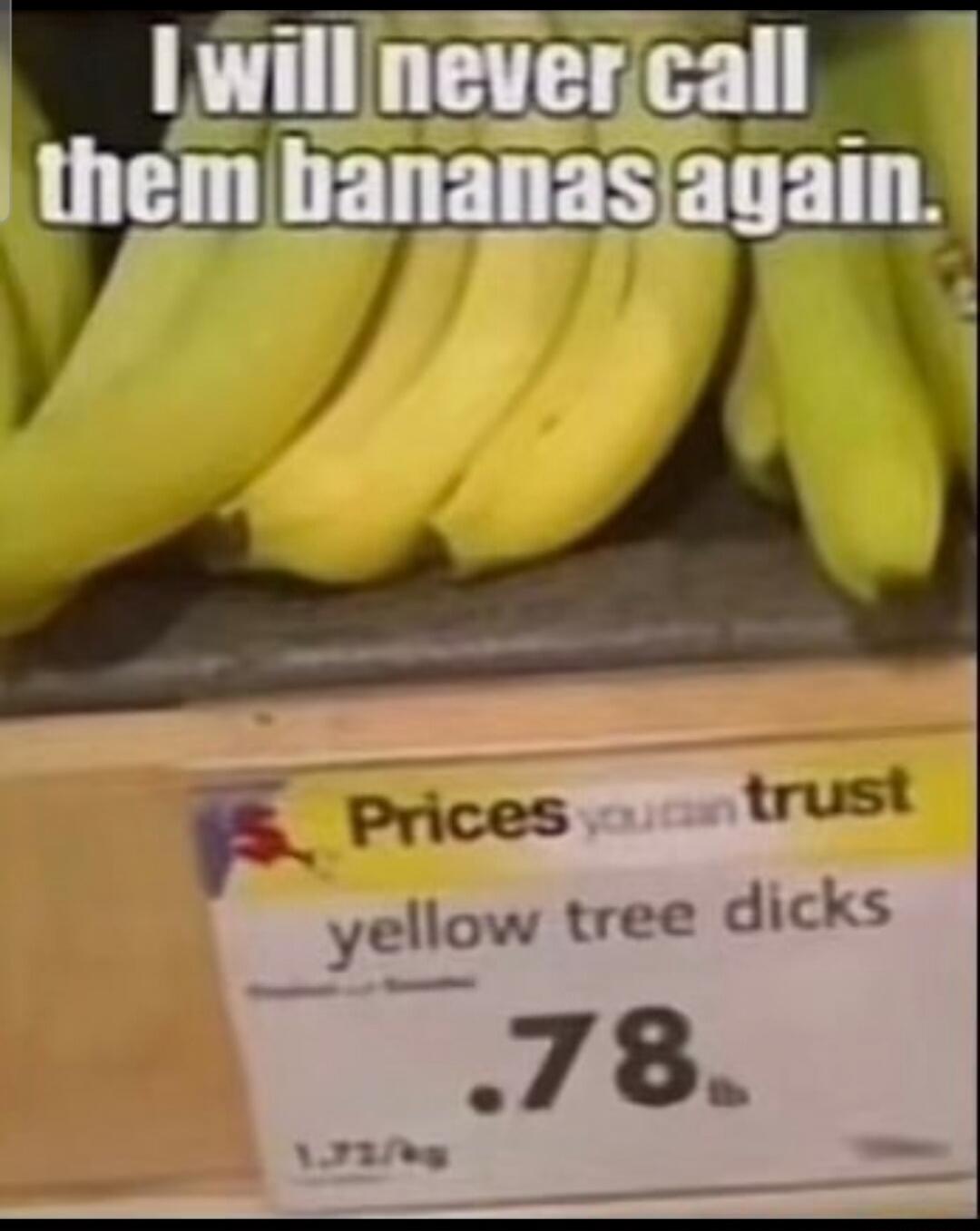 I will never call them bananas again. Prices you can trust yellow tree dicks .78lb
