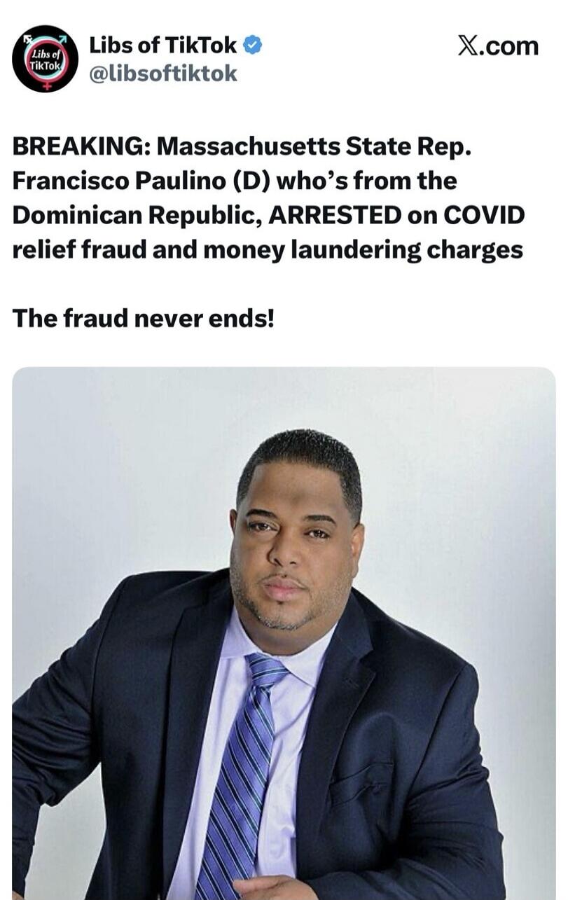 Libs of TikTok @libsoftiktok X.com BREAKING: Massachusetts State Rep. Francisco Paulino (D) who's from the Dominican Republic, ARRESTED on COVID relief fraud and money laundering charges The fraud never ends!