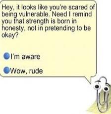 fHey it looks like youre scared of being vulnerable Need remind ou that strength is born in onesty not in pretending to be okay m aware Wow rude