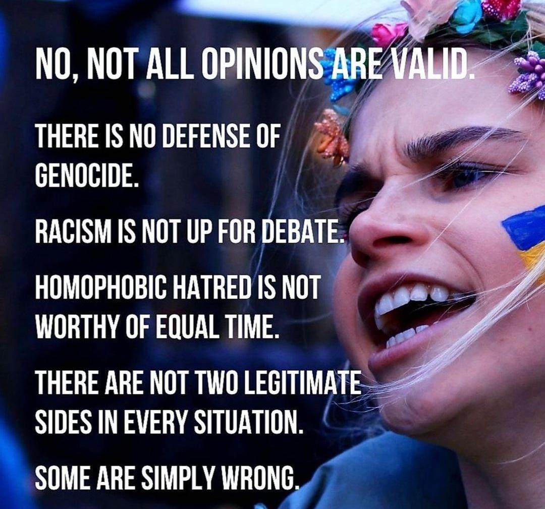 NO NOT ALL OPINION THERE IS NO DEFENSE OF 22 GENOCIDE 4 RACISM IS NOT UP FOR DEBATE HOMOPHOBIC HATRED IS NOT WORTHY OF EQUAL TIME THERE ARE NOT TWO LEGITIMATE 8 SIDES IN EVERY SITUATION SOME ARE SIMPLY WRING J