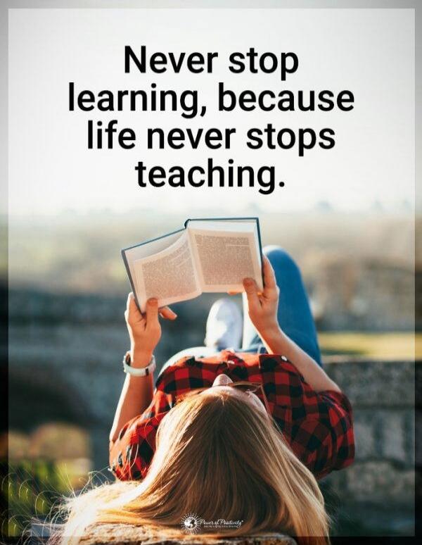 Never stop learning, because life never stops teaching.