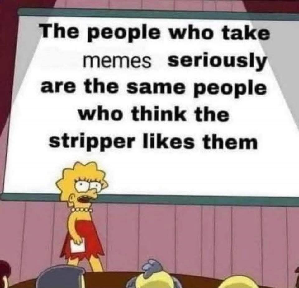 The people who take memes seriously are the same people who think the stripper likes them