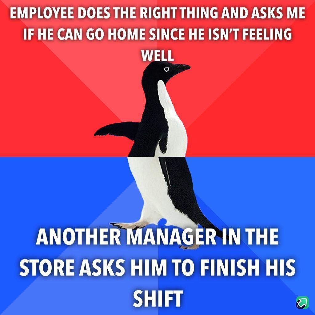 EMPLOYEE DOES THE RIGHT THING AND ASKS ME IF HE CAN GO HOME SINCE HE ISNT FEELING WELL ANOTHER MANAGER IN THE STORE ASKS HIM TO FINISH HIS SHIFT a