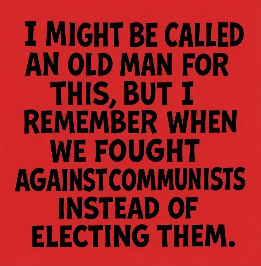 I MIGHT BE CALLED AN OLD MAN FOR THIS, BUT I REMEMBER WHEN WE FOUGHT AGAINST COMMUNISTS INSTEAD OF ELECTING THEM.