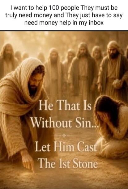 I want to help 100 people. They must truly need money and They just have to say need money help in my inbox. He That Is Without Sin... Let Him Cast The 1st Stone.