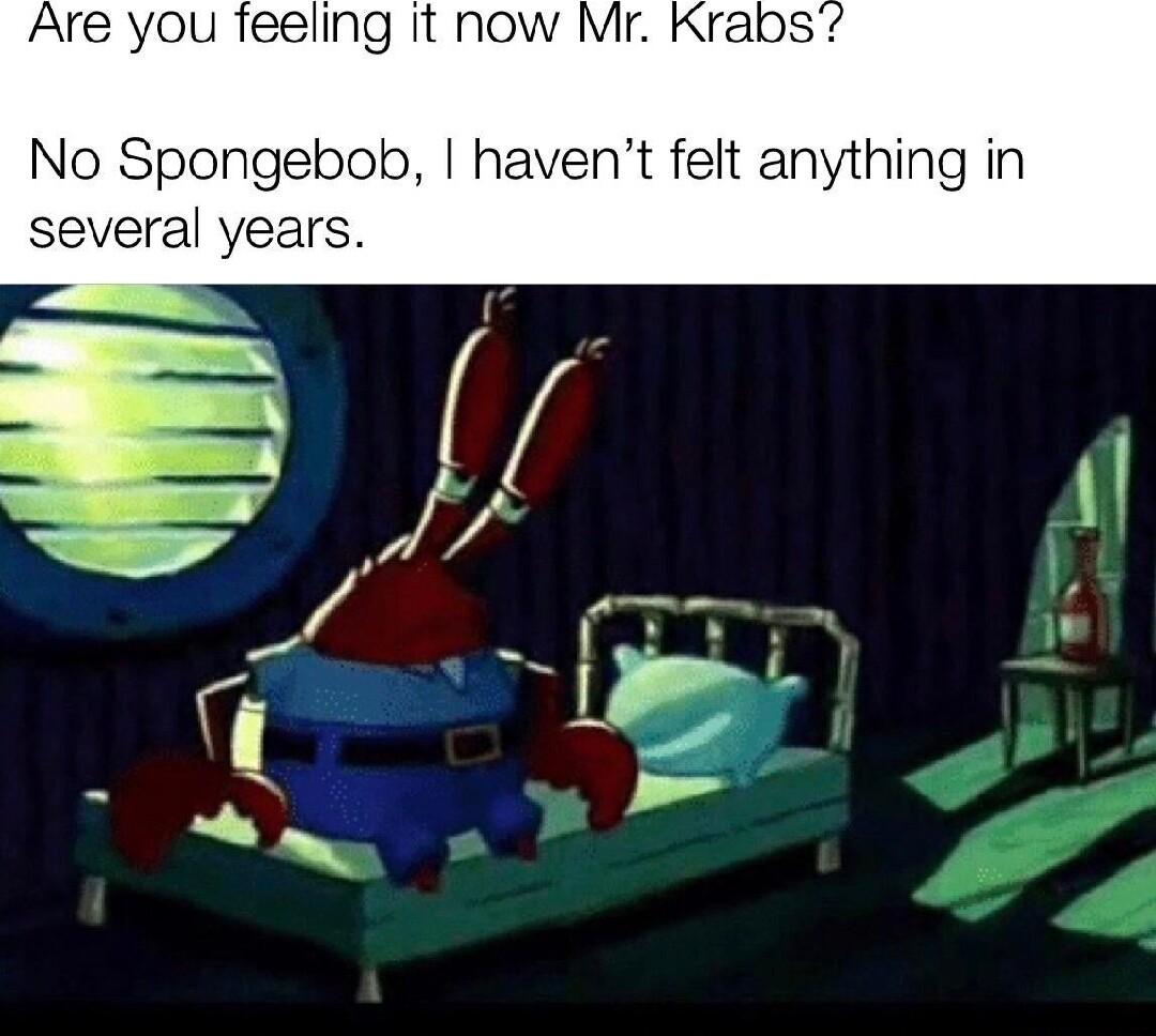 re you feeling No Spongebob havent felt anything in several years