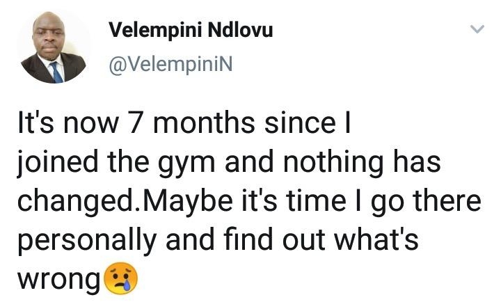 Velempini Ndlovu VelempiniN Its now 7 months since joined the gym and nothing has changedMaybe its time go there personally and find out whats wrong
