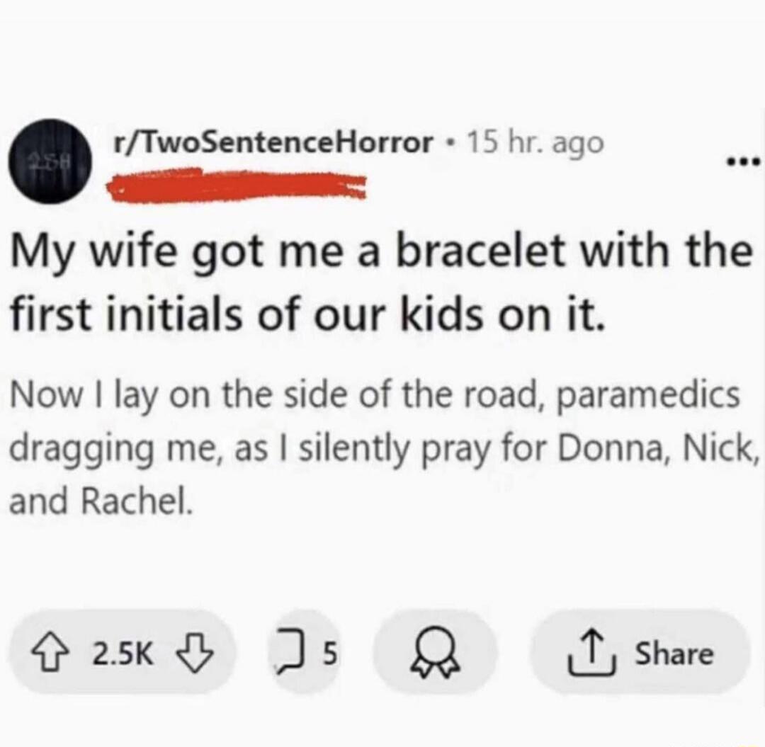My wife got me a bracelet with the first initials of our kids on it.
Now I lay on the side of the road, paramedics dragging me, as I silently pray for Donna, Nick, and Rachel.