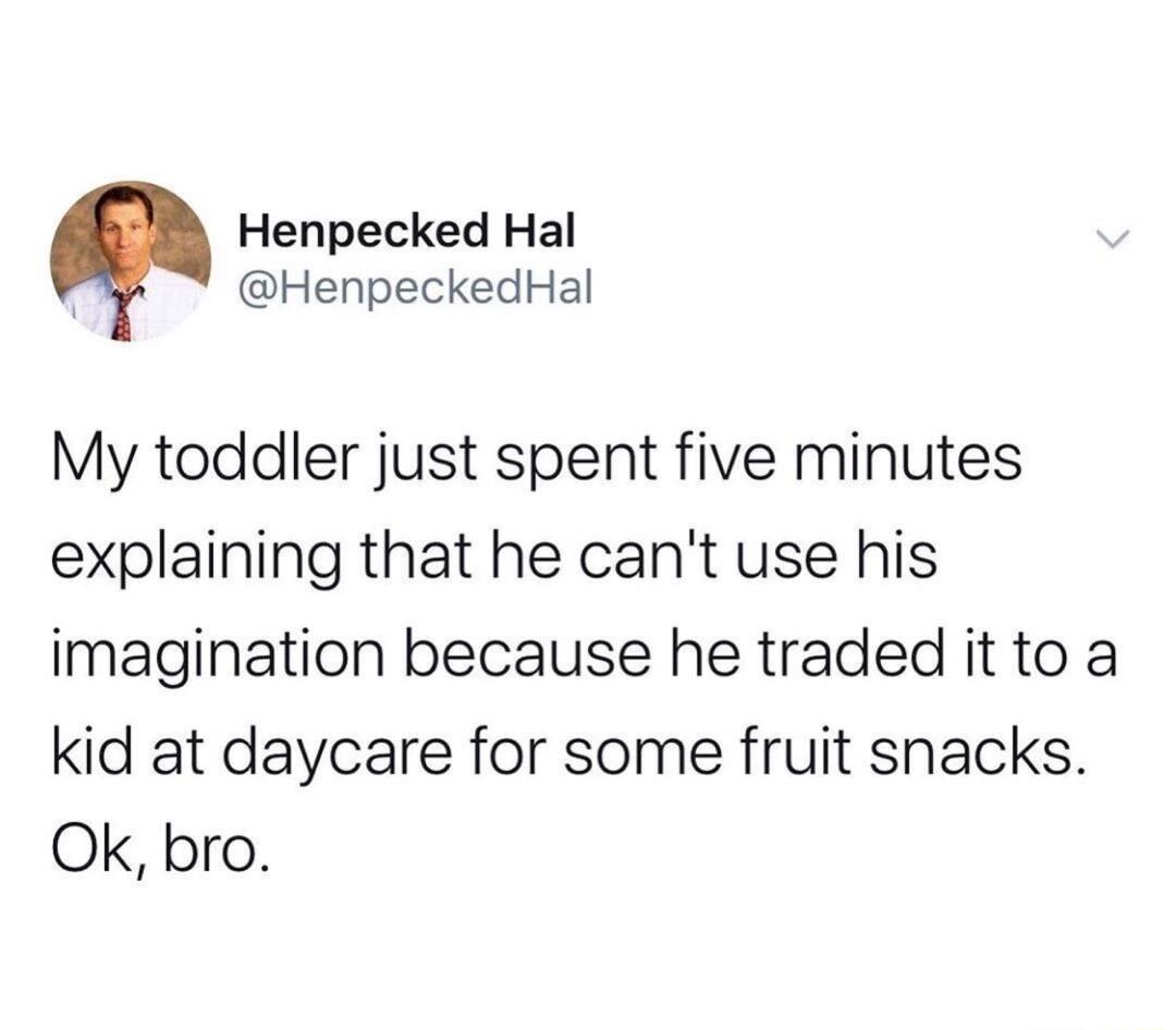 Henpecked Hal HenpeckedHal My toddler just spent five minutes explaining that he cant use his imagination because he traded it to a kid at daycare for some fruit snacks Ok bro