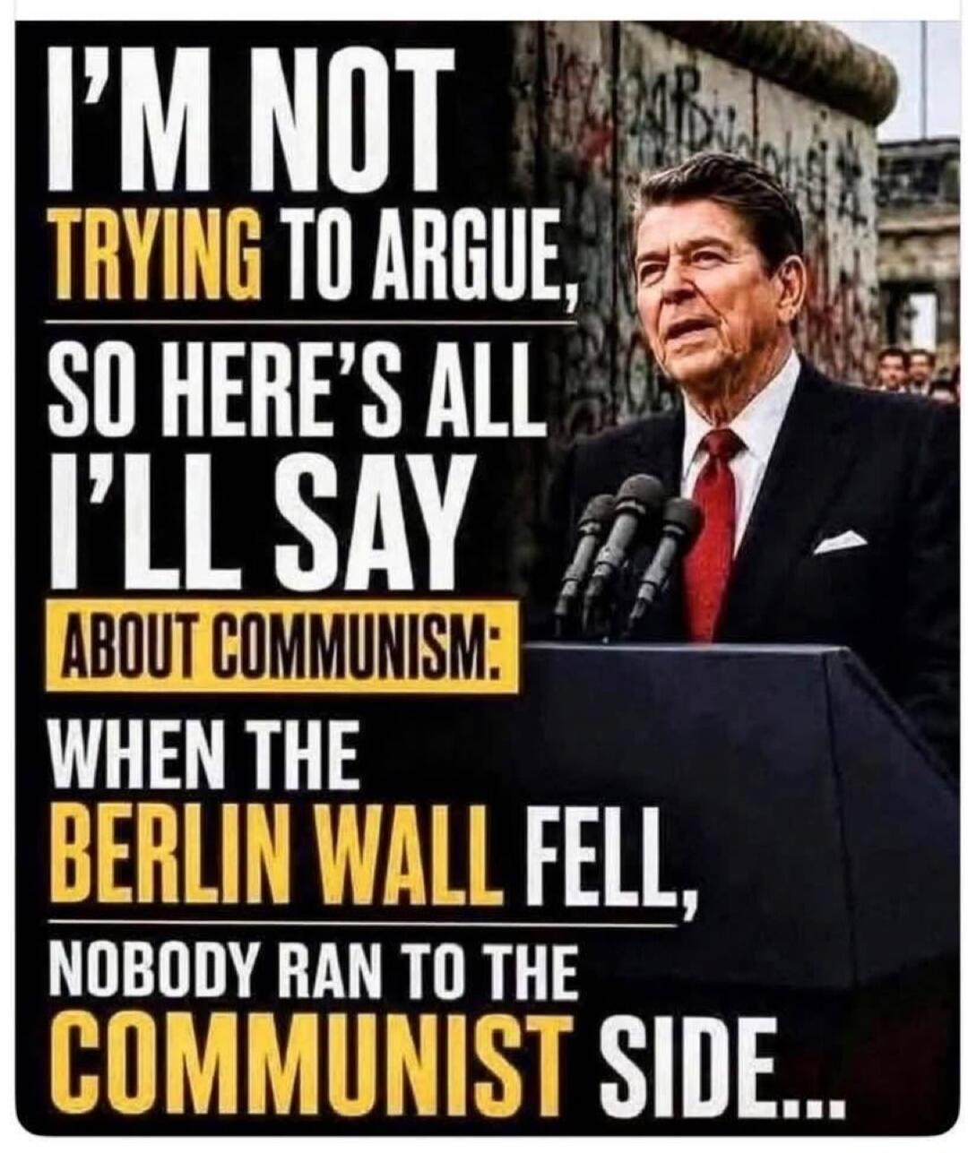 I'M NOT TRYING TO ARGUE, SO HERE'S ALL I'LL SAY ABOUT COMMUNISM: WHEN THE BERLIN WALL FELL, NOBODY RAN TO THE COMMUNIST SIDE...