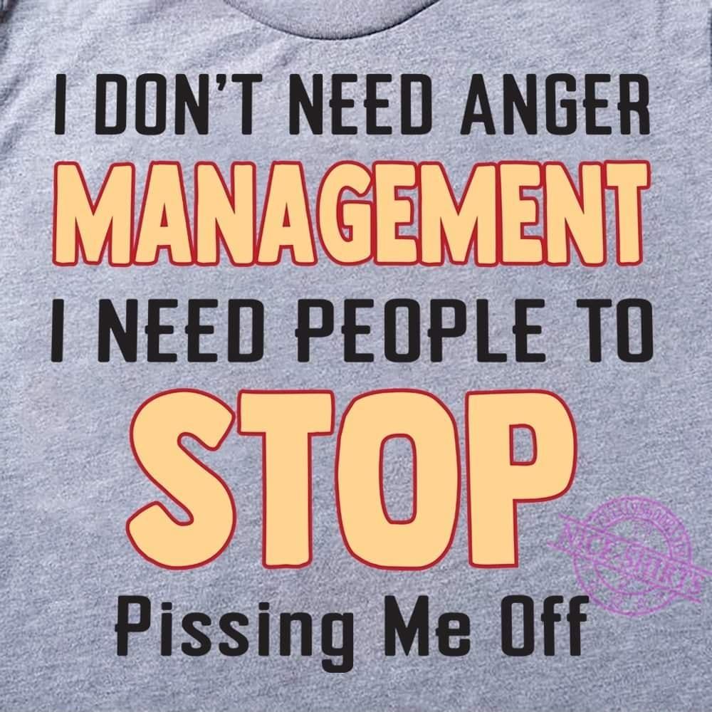 DONT NEED ANGER MANAGEMENT NEED PEOPLE TO 0 Pissing Me Off