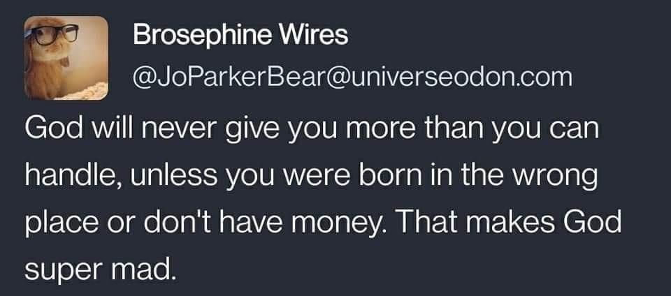Brosephine Wires JoParkerBearuniverseodoncom God will never give you more than you can handle unless you were born in the wrong place or dont have money That makes God super mad