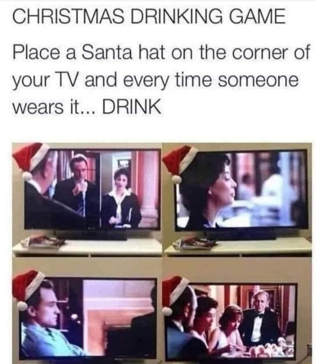 CHRISTMAS DRINKING GAME Place a Santa hat on the corner of your TV and every time someone wears it DRINK