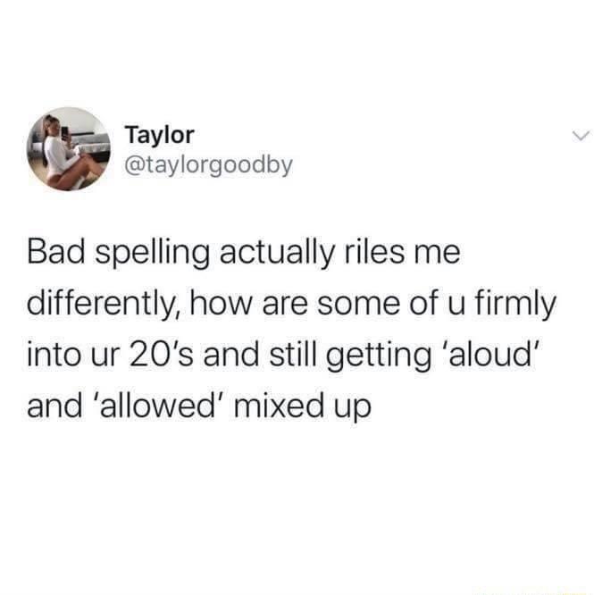 Taylor taylorgoodby Bad spelling actually riles me differently how are some of u firmly into ur 20s and still getting aloud and allowed mixed up
