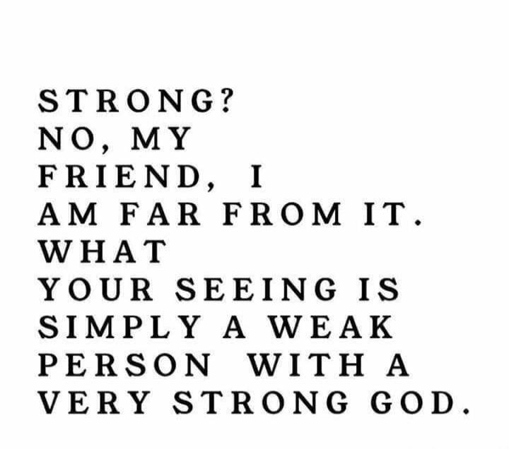 STRONG? NO, MY FRIEND, I AM FAR FROM IT. WHAT YOUR SEEING IS SIMPLY A WEAK PERSON WITH A VERY STRONG GOD.