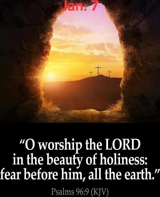 Jan. 7
“O worship the LORD in the beauty of holiness: fear before him, all the earth.” Psalms 96:9 (KJV)