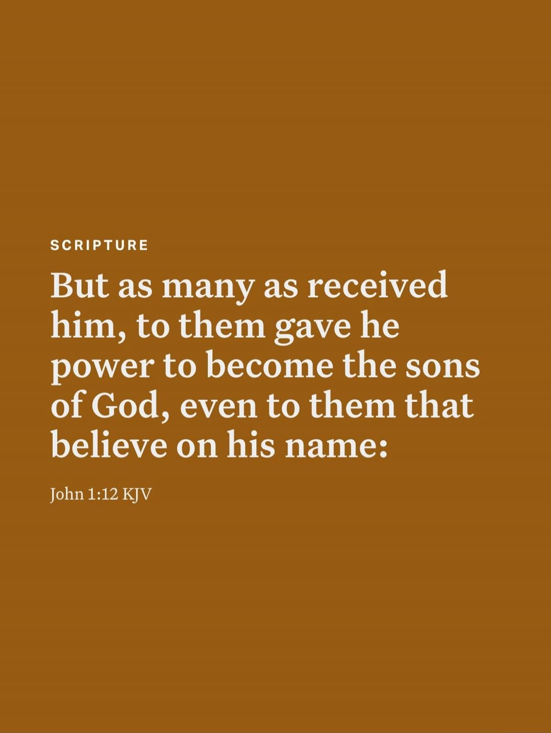 But as many as received him, to them gave he power to become the sons of God, even to them that believe on his name: John 1:12 KJV