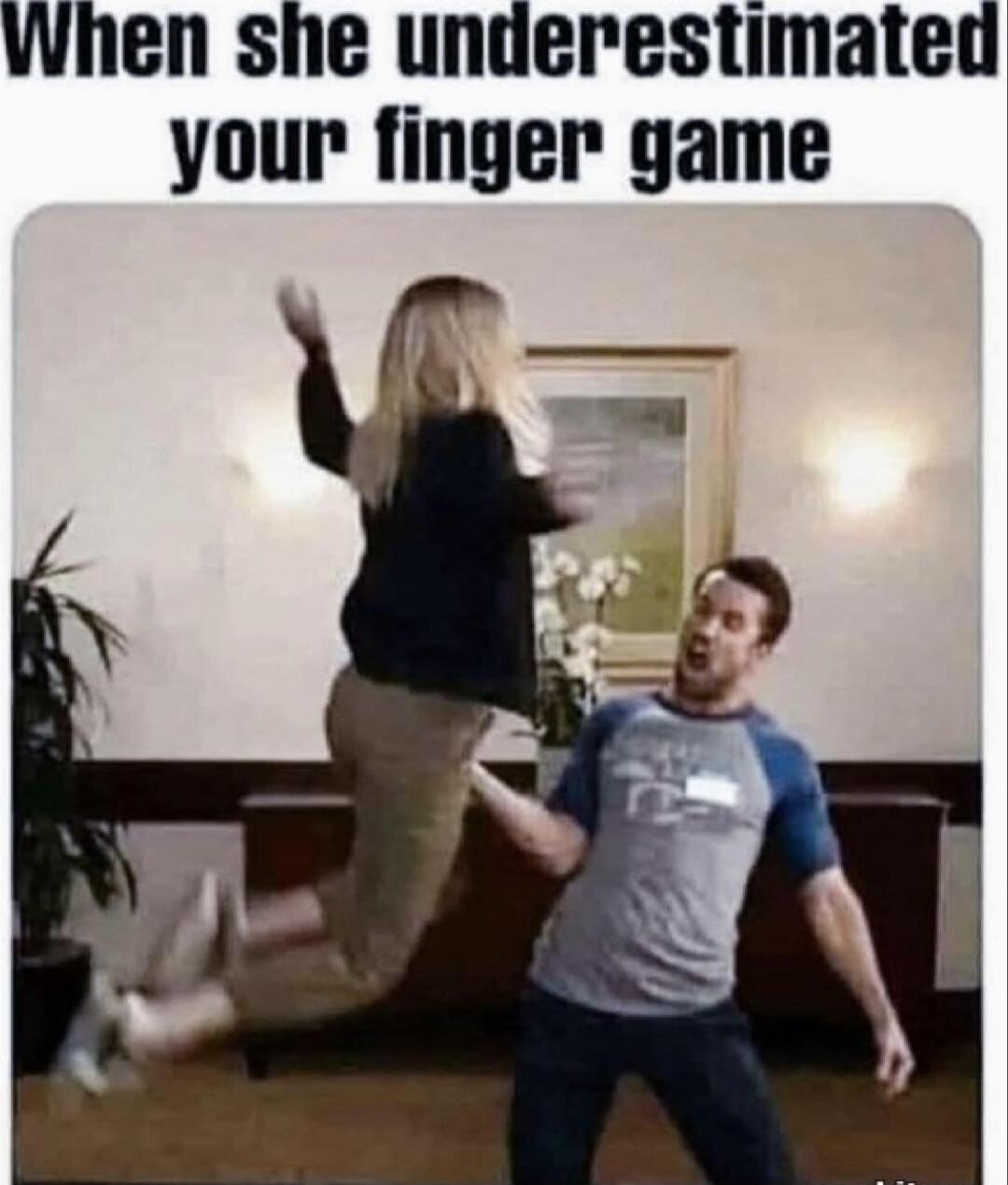 When she underestimated your finger game