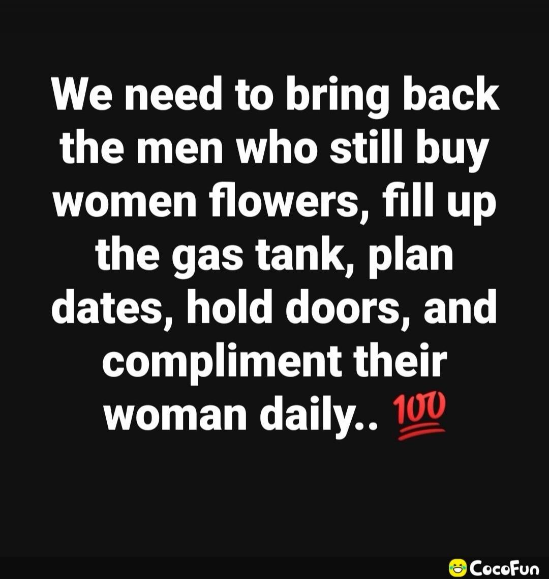 We need to bring back the men who still buy women flowers, fill up the gas tank, plan dates, hold doors, and compliment their woman daily.. 💯