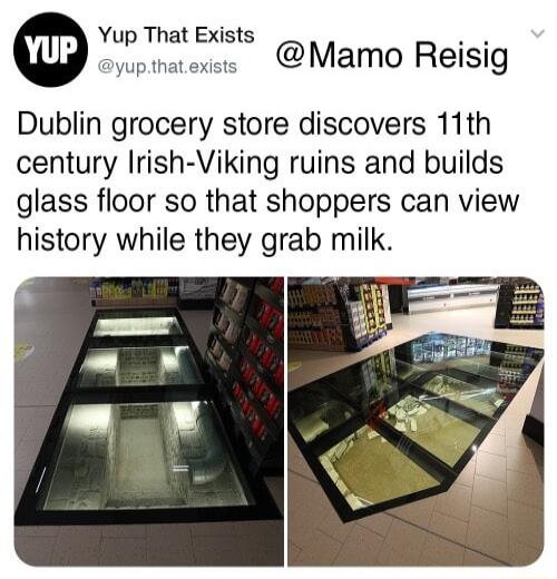 Yup That Exists o oppraess Mamo Reisig Dublin grocery store discovers 11th century Irish Viking ruins and builds glass floor so that shoppers can view history while they grab milk