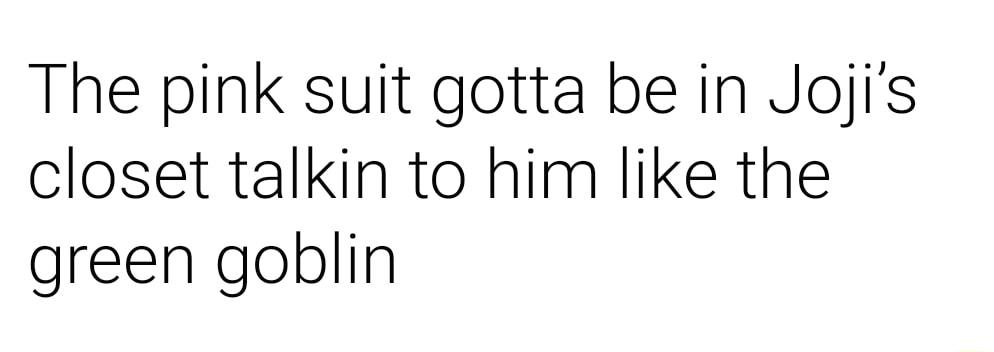 The pink suit gotta be in Jojis closet talkin to him like the green goblin