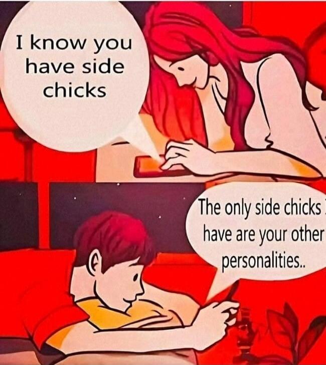I know you have side chicks. The only side chicks I have are your other personalities..