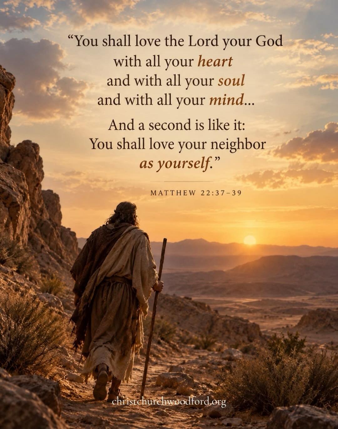 You shall love the Lord your God with all your heart and with all your soul and with all your mind... And a second is like it: You shall love your neighbor as yourself. MATTHEW 22:37-39 christchurchwoodford.org