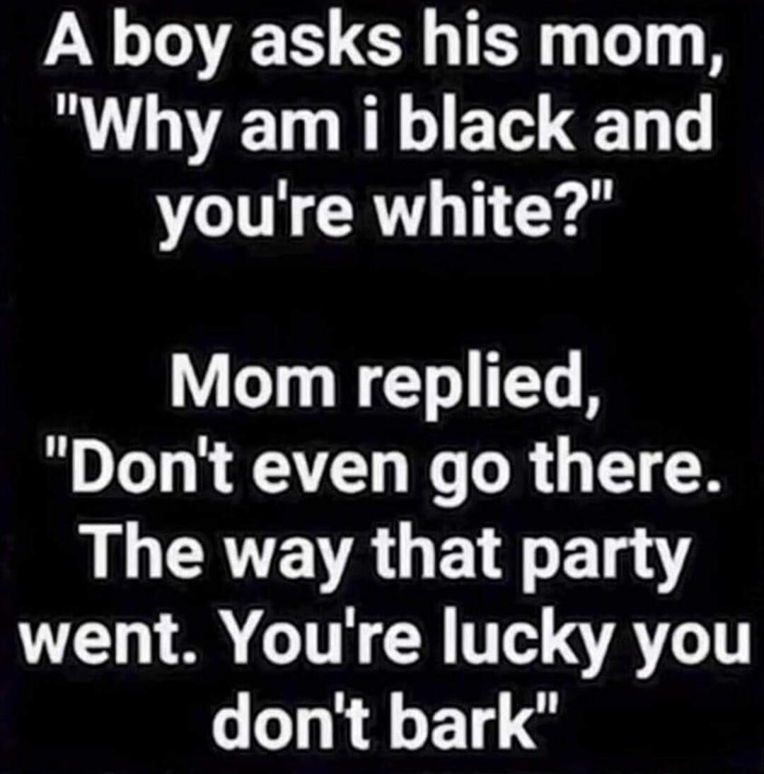 VY TS R T T Why am i black and youre white V T WET T R Dont even go there AL CERVEVA B LT VN AT TS ARG dont bark