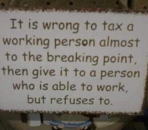 It is wrong to tax a working person almost to the breaking point then give it to a person who is able to work but refuses to