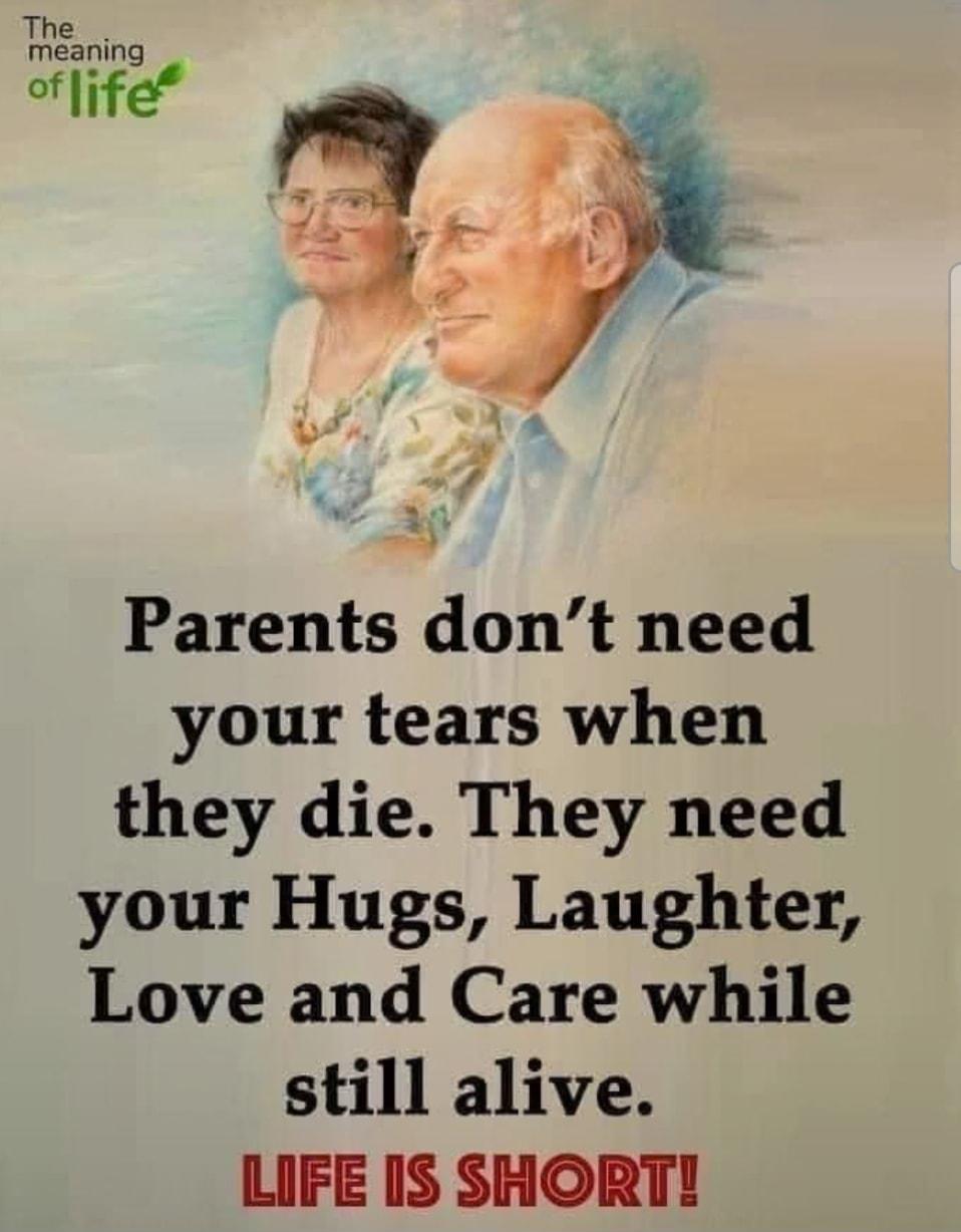 Parents dont need your tears when they die They need your Hugs Laughter Love and Care while still alive LIFE 1S SHORT