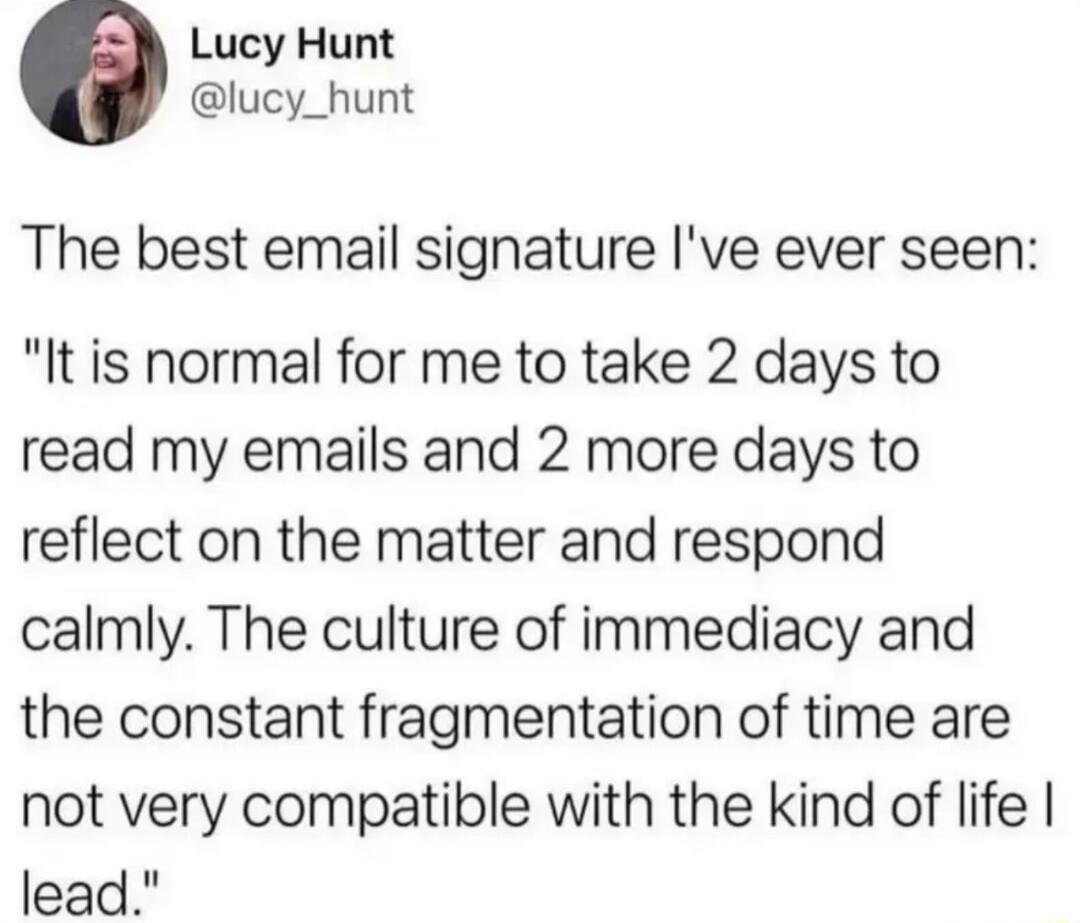Lucy Hunt lucy_hunt The best email signature Ive ever seen It is normal for me to take 2 days to read my emails and 2 more days to reflect on the matter and respond calmly The culture of immediacy and the constant fragmentation of time are not very compatible with the kind of life lead