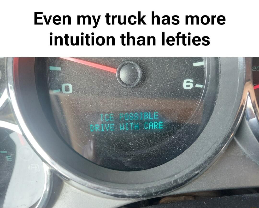 Even my truck has more intuition than lefties
ICE POSSIBLE
DRIVE WITH CARE