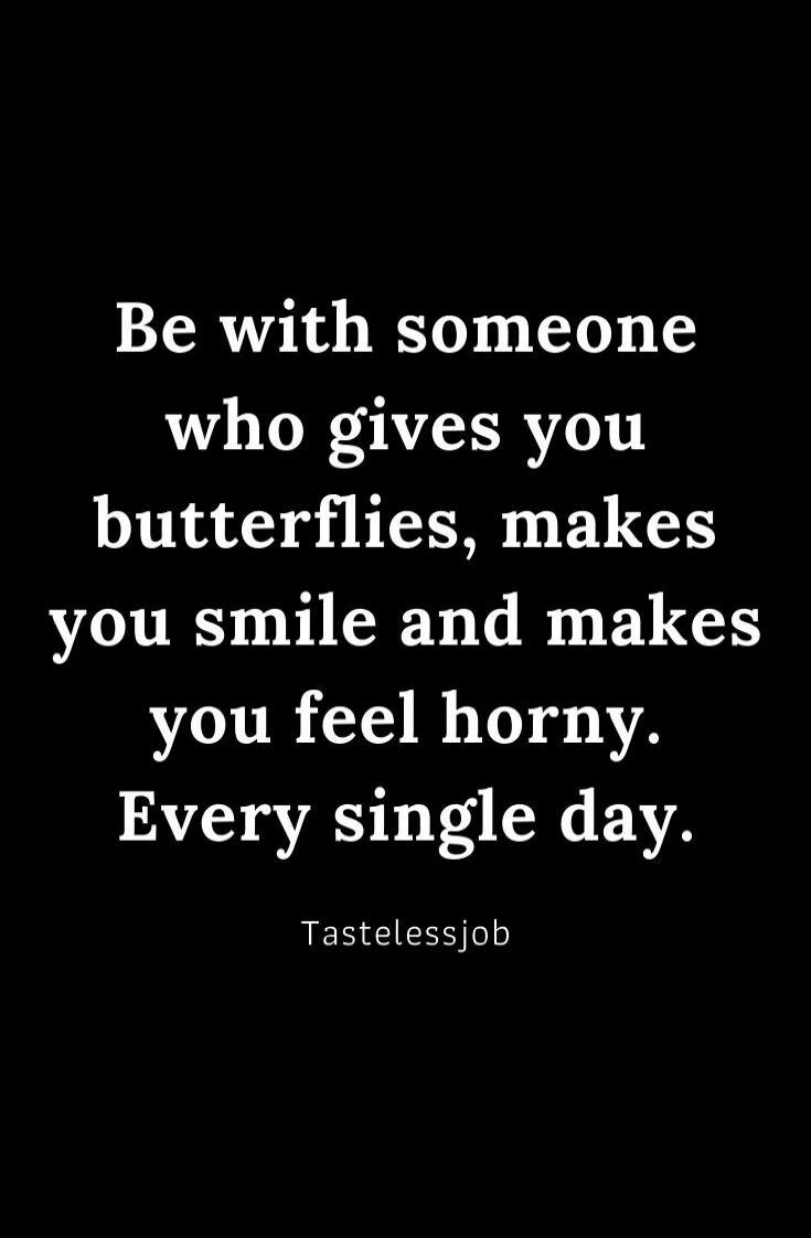 Be with someone who gives you butterflies, makes you smile and makes you feel horny. Every single day. Tastelessjob