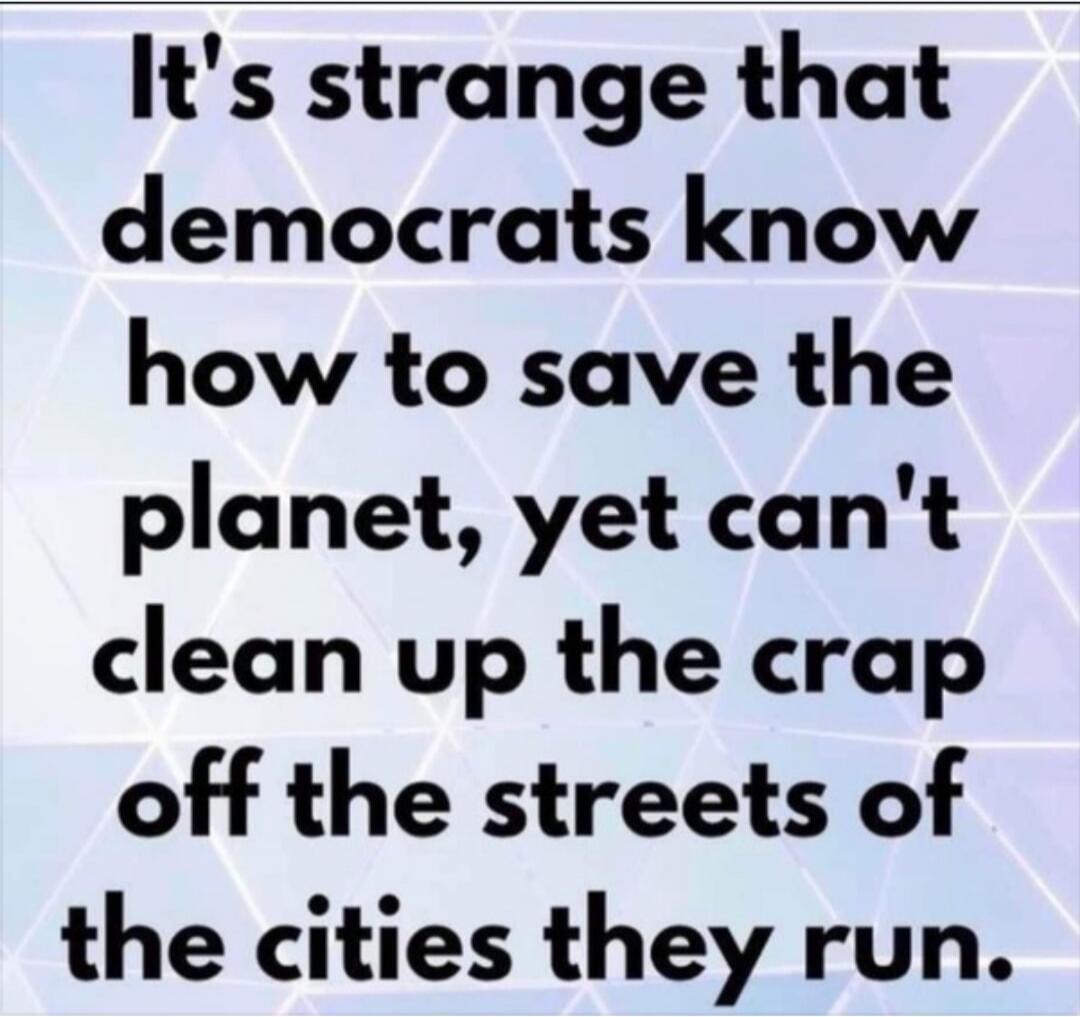 It's strange that democrats know how to save the planet, yet can't clean up the crap off the streets of the cities they run.