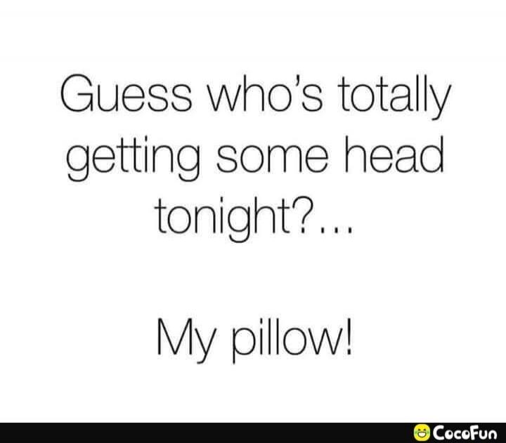 Guess who's totally getting some head tonight?... My pillow!