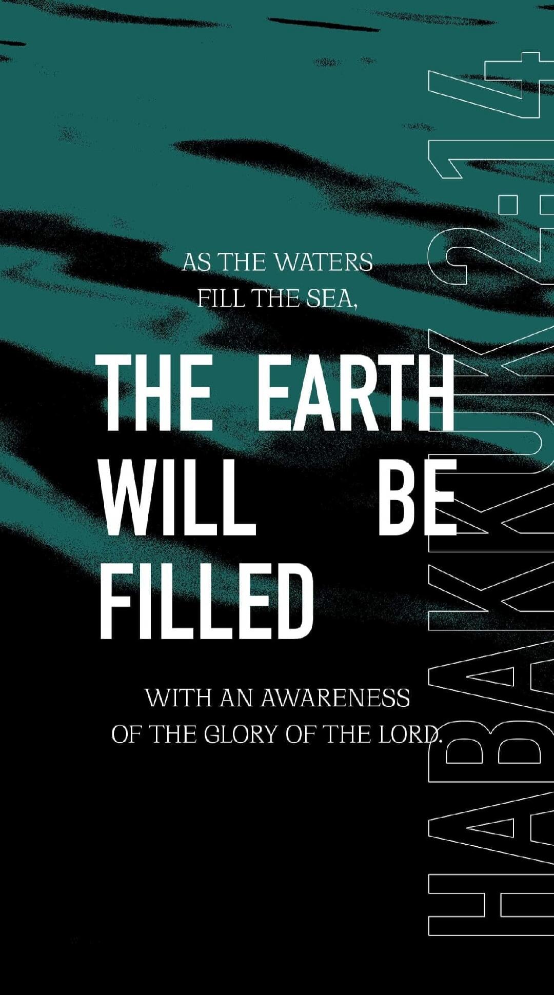 AS THE WATERS FILL THE SEA, THE EARTH WILL BE FILLED WITH AN AWARENESS OF THE GLORY OF THE LORD. HABAKUK 2:14