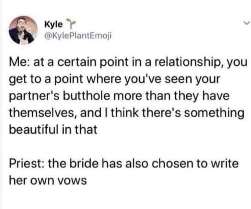 N Kyle V KylePlantEmoji Me at a certain point in a relationship you get to a point where youve seen your partners butthole more than they have themselves and think theres something beautiful in that Priest the bride has also chosen to write her own vows