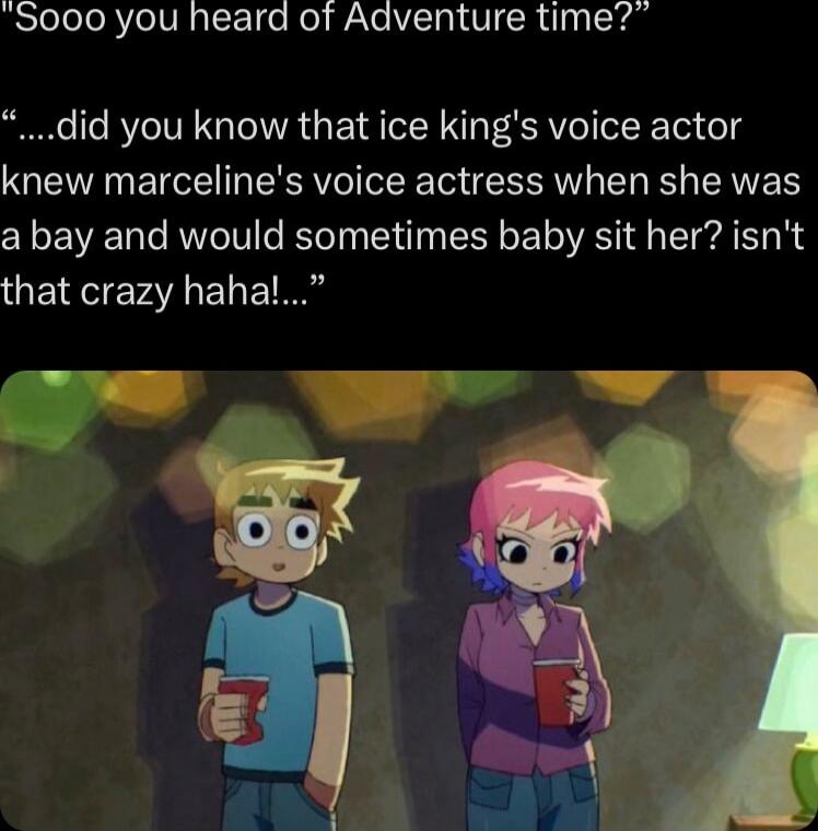 RSleleleRVelVR T 1e o WaXe TR VICR 1 g Yo did you know that ice kings voice actor knew marcelines voice actress when she was a bay and would sometimes baby sit her isnt that crazy hahal e