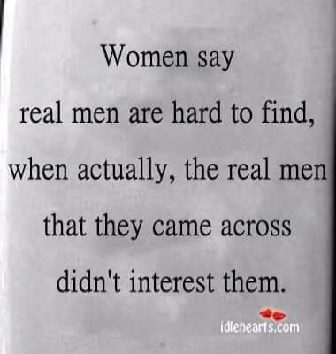 Women say real men are hard to find, when actually, the real men that they came across didn't interest them. idlehearts.com