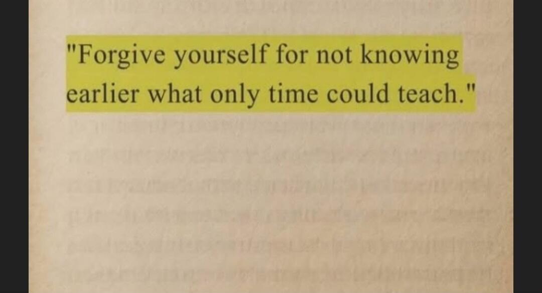 Forgive yourself for not knowing earlier what only time could teach.