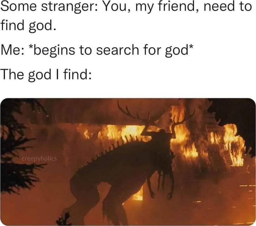 ome stranger You my friend need to find god Me begins to search for god The god find